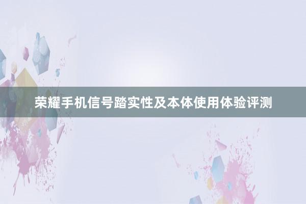 荣耀手机信号踏实性及本体使用体验评测