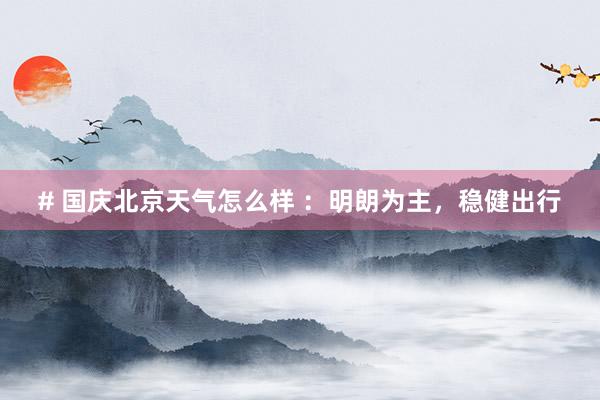 # 国庆北京天气怎么样 ：明朗为主，稳健出行