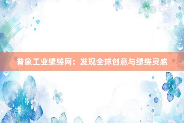 普象工业缱绻网：发现全球创意与缱绻灵感