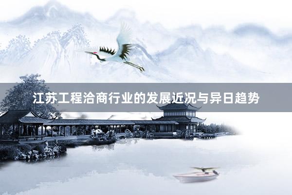 江苏工程洽商行业的发展近况与异日趋势