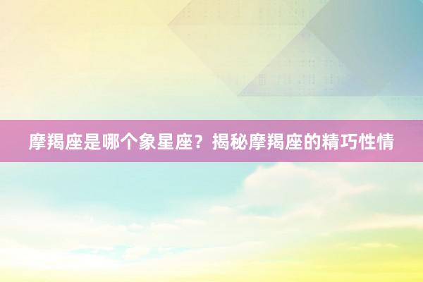 摩羯座是哪个象星座？揭秘摩羯座的精巧性情