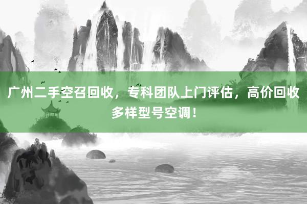 广州二手空召回收，专科团队上门评估，高价回收多样型号空调！