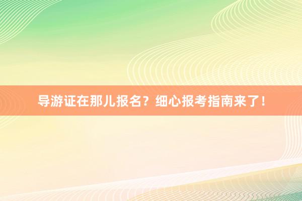 导游证在那儿报名？细心报考指南来了！